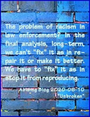 The problem of racism in law enforcement? In the final analysis, long-term, we can't "fix" it as in repair it or make it better. We have to "fix" it as in stop it from reproducing. #AntiRacism #HowCanWeFixIt #AbidingBlog2020Unbroken